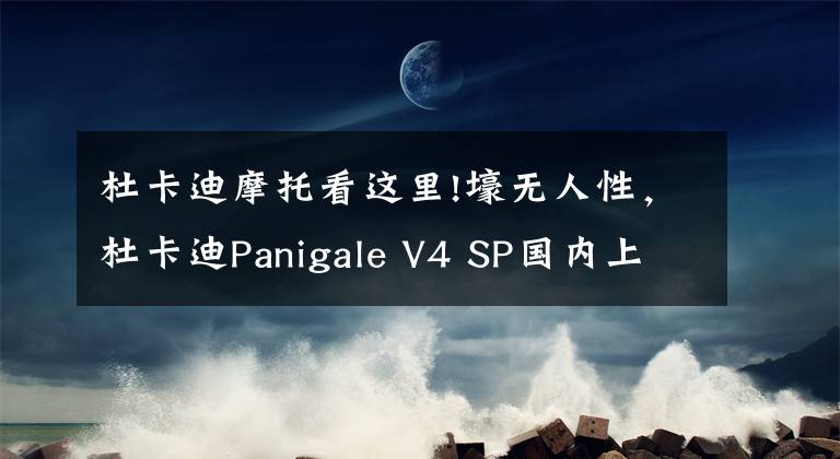 杜卡迪摩托看這里!壕無(wú)人性，杜卡迪Panigale V4 SP國(guó)內(nèi)上市 售價(jià)40.5萬(wàn)元