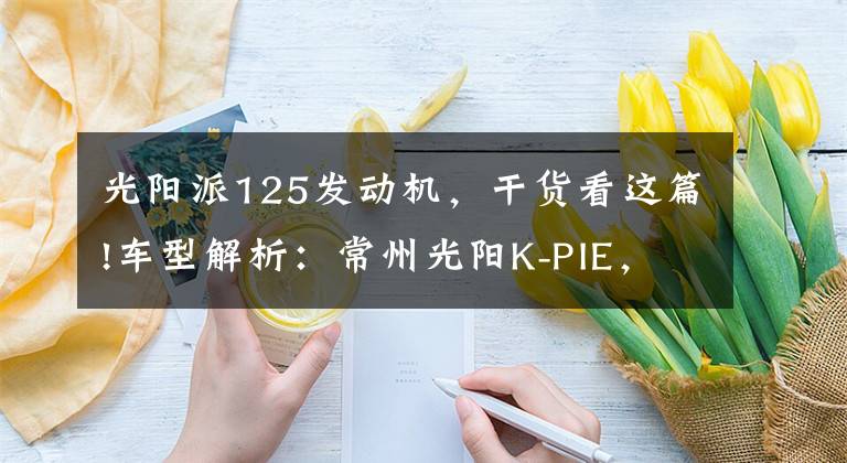 光陽派125發(fā)動(dòng)機(jī)，干貨看這篇!車型解析：常州光陽K-PIE，她再也不用操心離合器了！