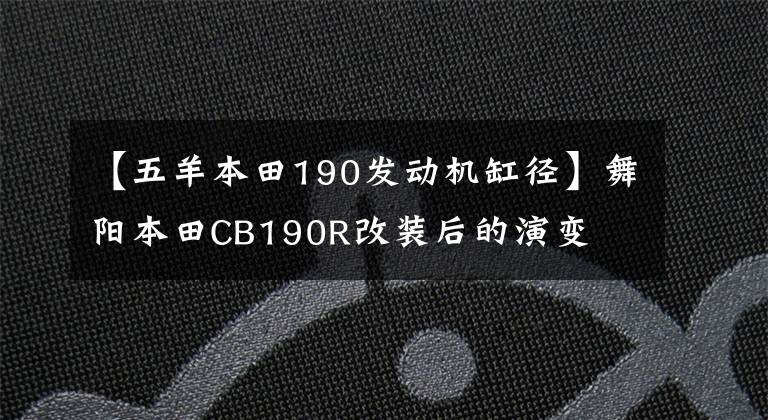 【五羊本田190發(fā)動(dòng)機(jī)缸徑】舞陽(yáng)本田CB190R改裝后的演變