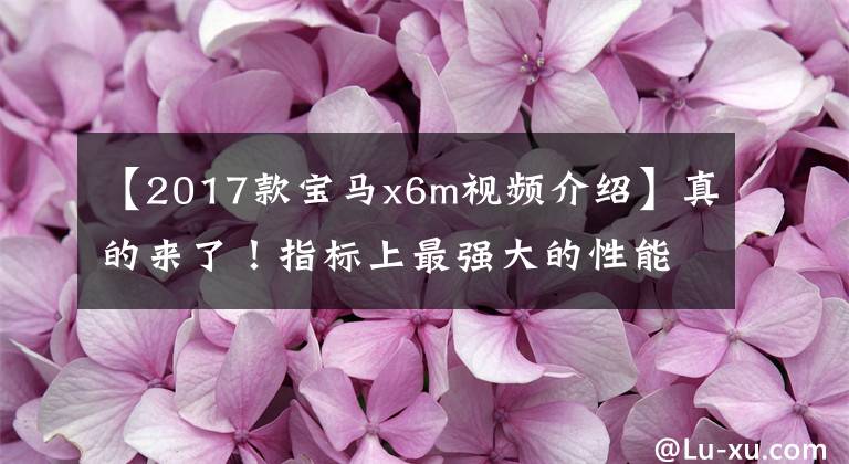 【2017款寶馬x6m視頻介紹】真的來了！指標(biāo)上最強(qiáng)大的性能野獸，新寶馬X6M御勝君臨！