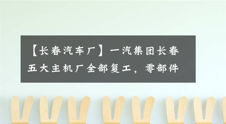 【長春汽車廠】一汽集團長春五大主機廠全部復工，零部件供應商超過兩萬人已經復工。