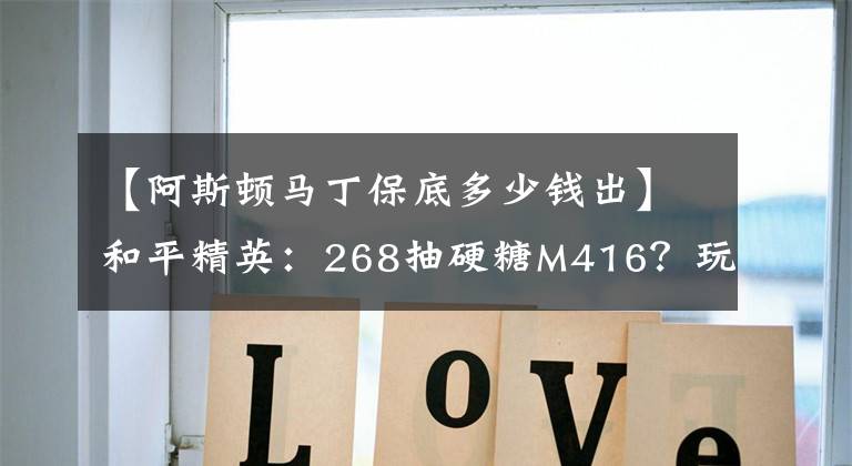 【阿斯頓馬丁保底多少錢出】和平精英：268抽硬糖M416？玩家用出1招“祖?zhèn)鞅５追ā?></a></div> <div   id=