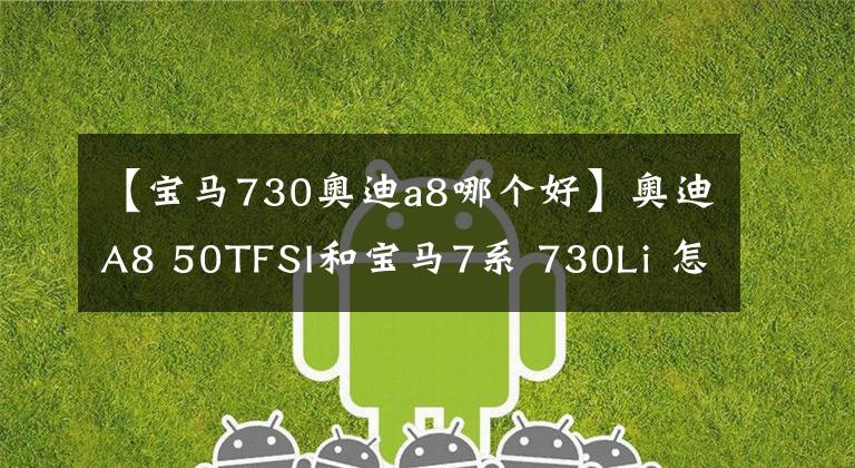 【寶馬730奧迪a8哪個好】奧迪A8 50TFSI和寶馬7系 730Li 怎么選？對比后就明白了