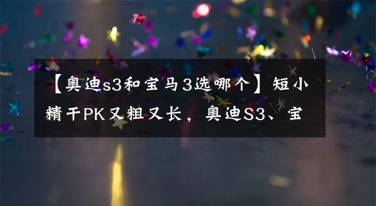 【奧迪s3和寶馬3選哪個】短小精干PK又粗又長，奧迪S3、寶馬330怎么選？