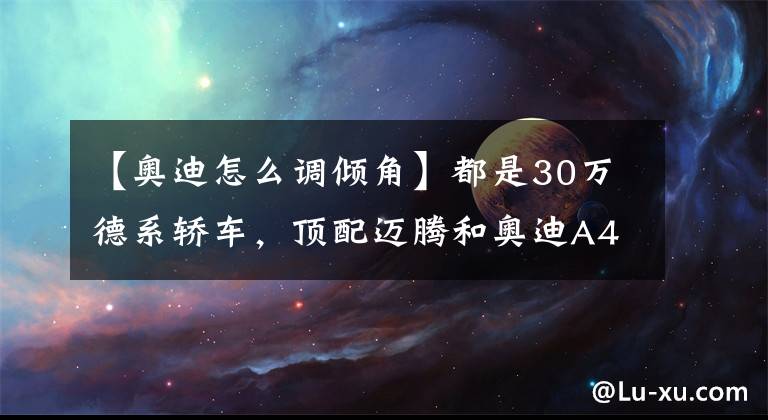 【奧迪怎么調(diào)傾角】都是30萬德系轎車，頂配邁騰和奧迪A4L到底差多少？