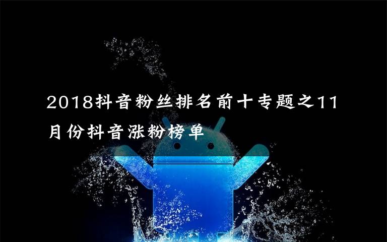 2018抖音粉絲排名前十專題之11月份抖音漲粉榜單