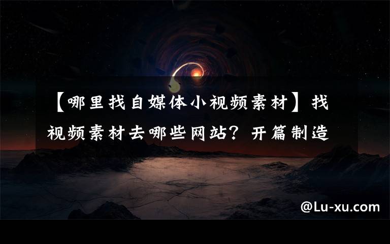 【哪里找自媒體小視頻素材】找視頻素材去哪些網(wǎng)站？開篇制造反差，你的視頻就離爆款不遠了