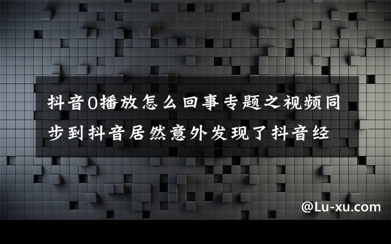 抖音0播放怎么回事專(zhuān)題之視頻同步到抖音居然意外發(fā)現(xiàn)了抖音經(jīng)營(yíng)補(bǔ)貼，比中彩票還高興