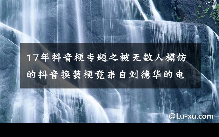 17年抖音梗專題之被無數(shù)人模仿的抖音換裝梗竟來自劉德華的電影丨夜問