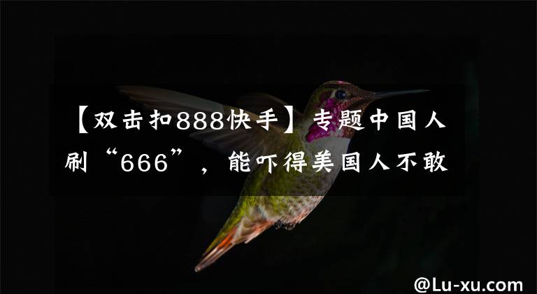 【雙擊扣888快手】專題中國(guó)人刷“666”，能嚇得美國(guó)人不敢生娃