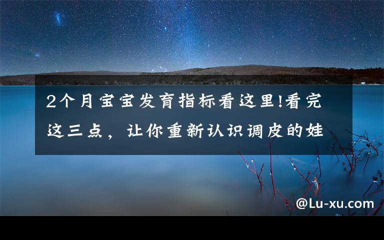 2個月寶寶發(fā)育指標看這里!看完這三點，讓你重新認識調皮的娃