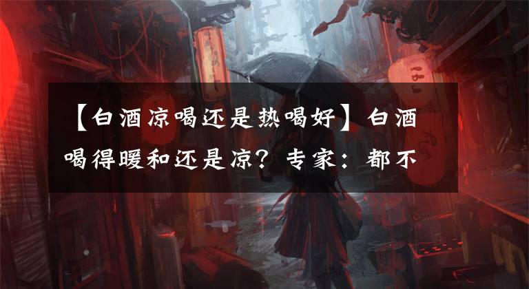 【白酒涼喝還是熱喝好】白酒喝得暖和還是涼？專家：都不對。記住“不喝”就好了。