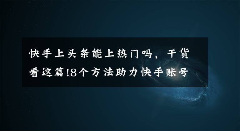 快手上頭條能上熱門嗎，干貨看這篇!8個(gè)方法助力快手賬號(hào)快速上熱門