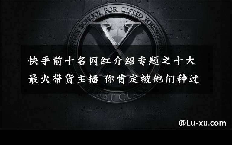 快手前十名網(wǎng)紅介紹專題之十大最火帶貨主播 你肯定被他們種過(guò)草