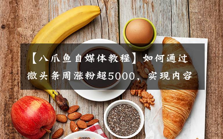 【八爪魚自媒體教程】如何通過微頭條周漲粉超5000，實現(xiàn)內(nèi)容變現(xiàn)，美食大V秘籍公開