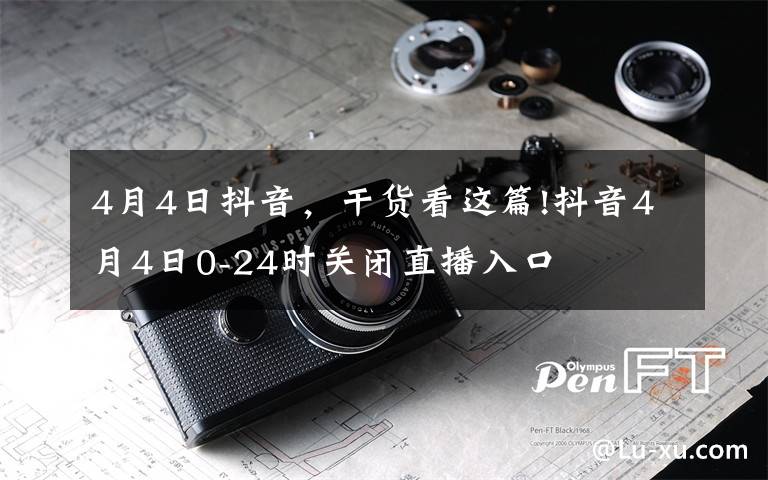 4月4日抖音，干貨看這篇!抖音4月4日0-24時關(guān)閉直播入口