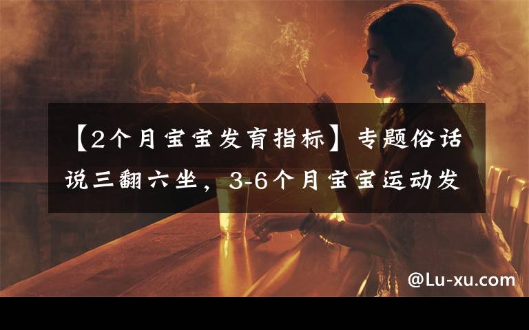 【2個月寶寶發(fā)育指標】專題俗話說三翻六坐，3-6個月寶寶運動發(fā)育特點，附翻身獨坐鍛煉方法