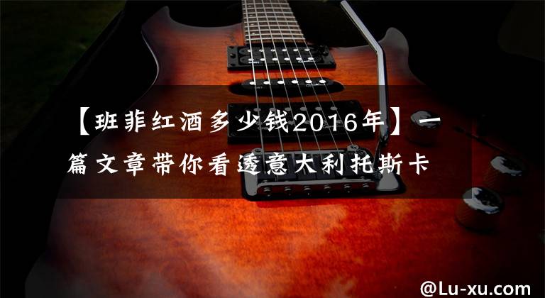 【班菲紅酒多少錢2016年】一篇文章帶你看透意大利托斯卡納 11 大經(jīng)典葡萄酒