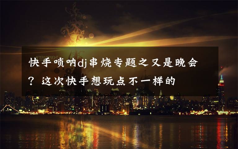 快手嗩吶dj串燒專題之又是晚會(huì)？這次快手想玩點(diǎn)不一樣的