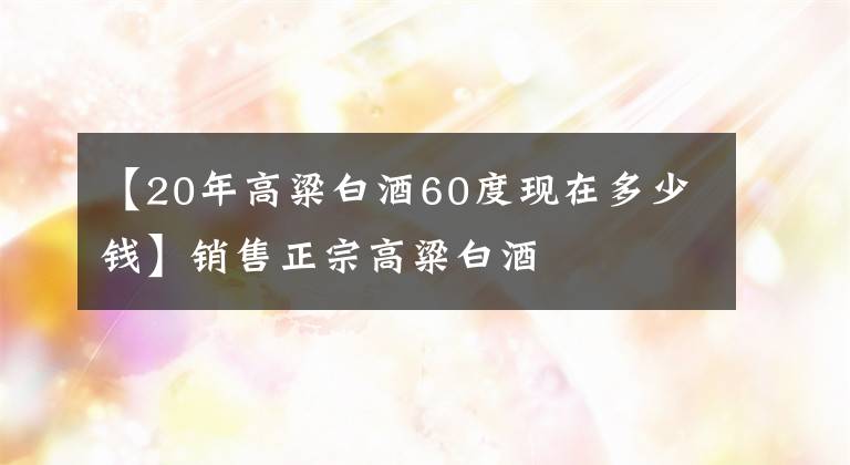 【20年高粱白酒60度現(xiàn)在多少錢(qián)】銷(xiāo)售正宗高粱白酒