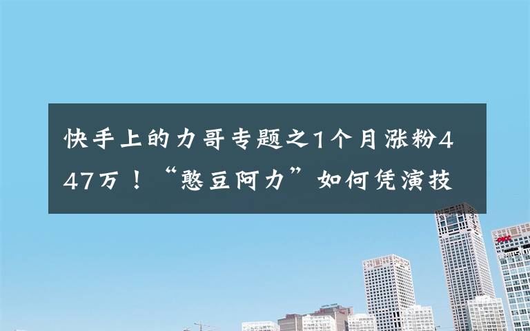 快手上的力哥專題之1個月漲粉447萬！“憨豆阿力”如何憑演技斬獲千萬粉絲？