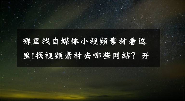 哪里找自媒體小視頻素材看這里!找視頻素材去哪些網(wǎng)站？開篇制造反差，你的視頻就離爆款不遠了