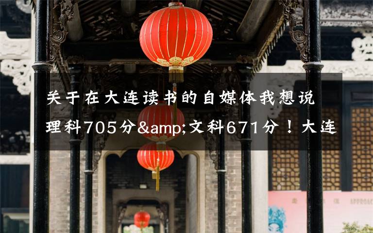 關(guān)于在大連讀書的自媒體我想說理科705分&文科671分！大連兩位高考“學(xué)神”講述學(xué)習(xí)心經(jīng)