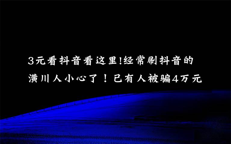 3元看抖音看這里!經常刷抖音的潢川人小心了！已有人被騙4萬元，新套路讓你發(fā)“抖”