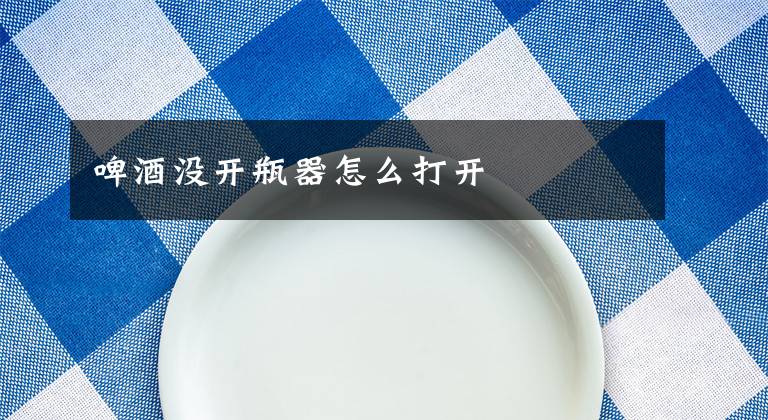 啤酒沒開瓶器怎么打開