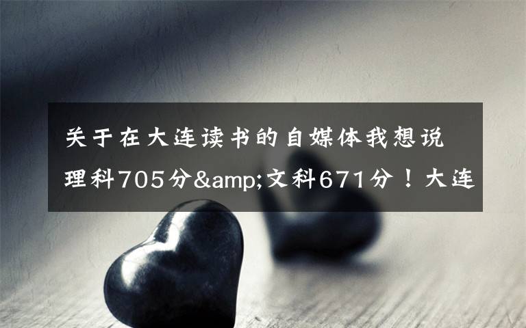 關(guān)于在大連讀書的自媒體我想說理科705分&文科671分！大連兩位高考“學神”講述學習心經(jīng)