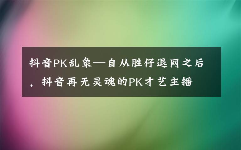 抖音PK亂象—自從勝仔退網(wǎng)之后，抖音再無靈魂的PK才藝主播