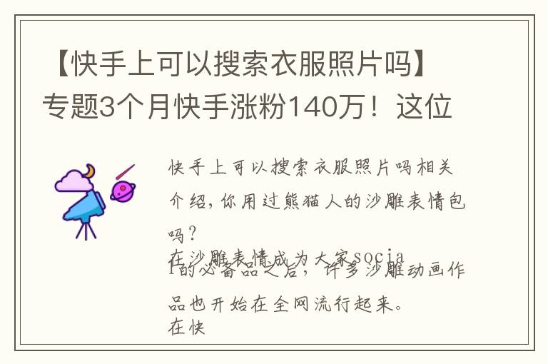 【快手上可以搜索衣服照片嗎】專題3個(gè)月快手漲粉140萬！這位95后的“沙雕”動畫為什么火了？