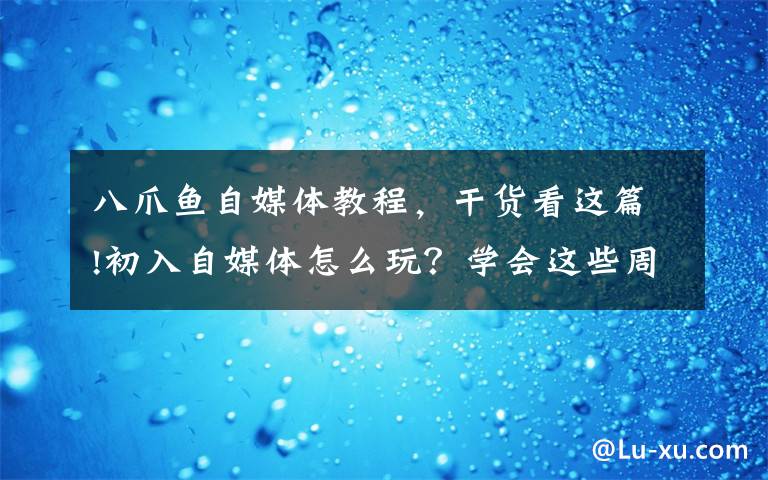 八爪魚自媒體教程，干貨看這篇!初入自媒體怎么玩？學(xué)會這些周漲粉超5000，美食大V秘籍大公開