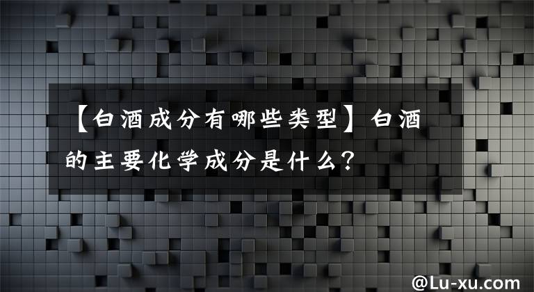 【白酒成分有哪些類型】白酒的主要化學成分是什么？