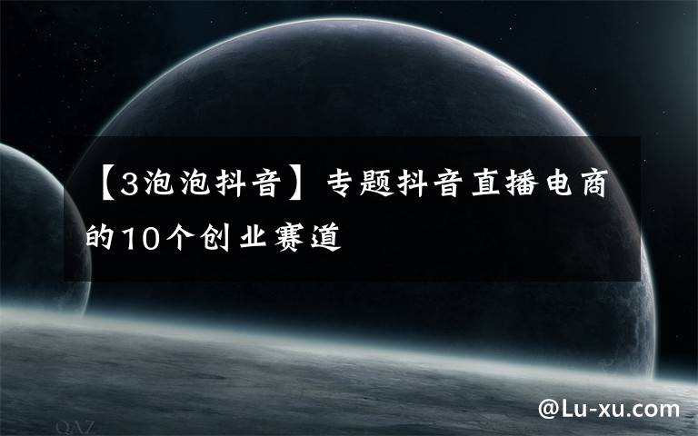 【3泡泡抖音】專題抖音直播電商的10個創(chuàng)業(yè)賽道