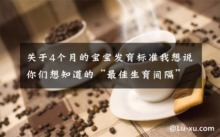 關(guān)于4個月的寶寶發(fā)育標準我想說你們想知道的“最佳生育間隔”，來了