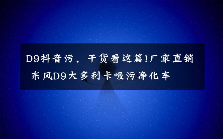 D9抖音污，干貨看這篇!廠家直銷 東風(fēng)D9大多利卡吸污凈化車