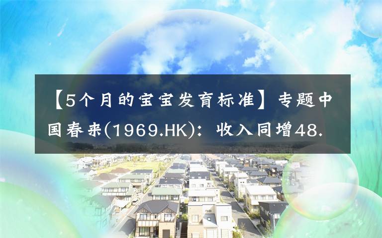 【5個月的寶寶發(fā)育標準】專題中國春來(1969.HK)：收入同增48.3%，職業(yè)教育東風下的"黑馬