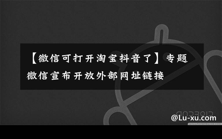 【微信可打開淘寶抖音了】專題微信宣布開放外部網(wǎng)址鏈接