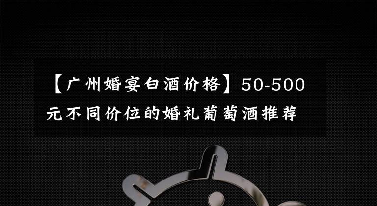 【廣州婚宴白酒價格】50-500元不同價位的婚禮葡萄酒推薦、婚禮葡萄酒選擇指南。