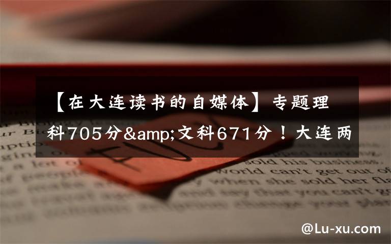 【在大連讀書的自媒體】專題理科705分&文科671分！大連兩位高考“學(xué)神”講述學(xué)習(xí)心經(jīng)