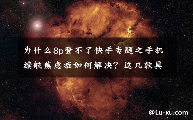 為什么8p登不了快手專題之手機(jī)續(xù)航焦慮癥如何解決？這幾款具備超級(jí)快充的手機(jī)不妨了解一下