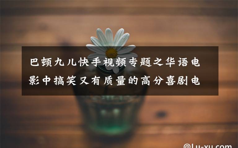 巴頓九兒快手視頻專題之華語(yǔ)電影中搞笑又有質(zhì)量的高分喜劇電影 拿走不謝