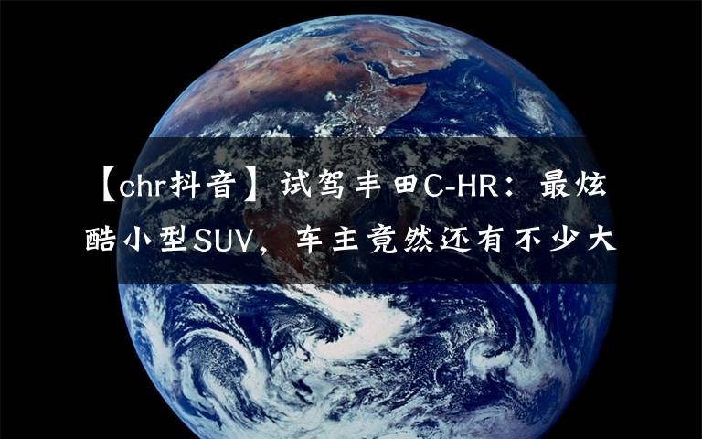 【chr抖音】試駕豐田C-HR：最炫酷小型SUV，車主竟然還有不少大叔