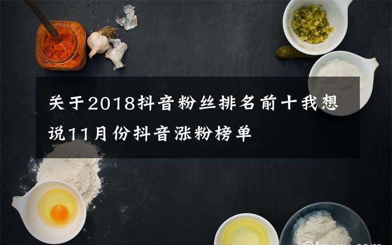 關(guān)于2018抖音粉絲排名前十我想說11月份抖音漲粉榜單