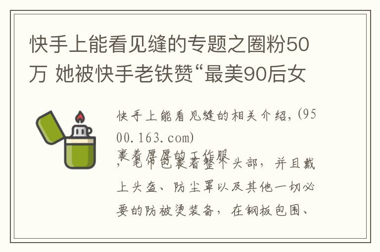 快手上能看見縫的專題之圈粉50萬 她被快手老鐵贊“最美90后女焊工”