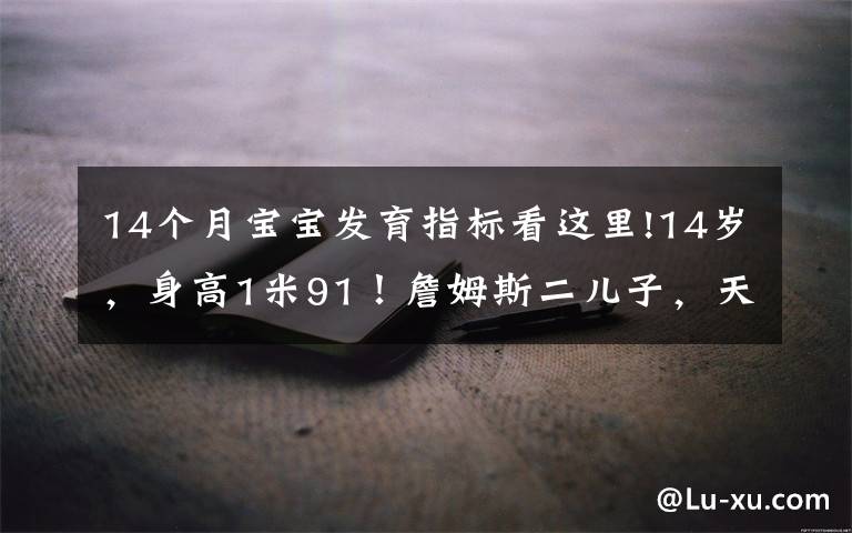 14個(gè)月寶寶發(fā)育指標(biāo)看這里!14歲，身高1米91！詹姆斯二兒子，天賦比布朗尼更高？太炸了啊