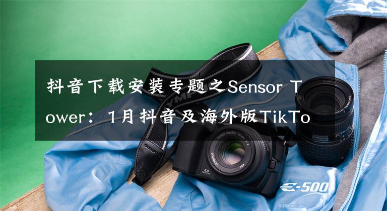 抖音下載安裝專題之Sensor Tower：1月抖音及海外版TikTok全球安裝量突破1億次