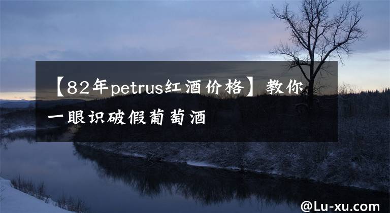 【82年petrus紅酒價格】教你一眼識破假葡萄酒