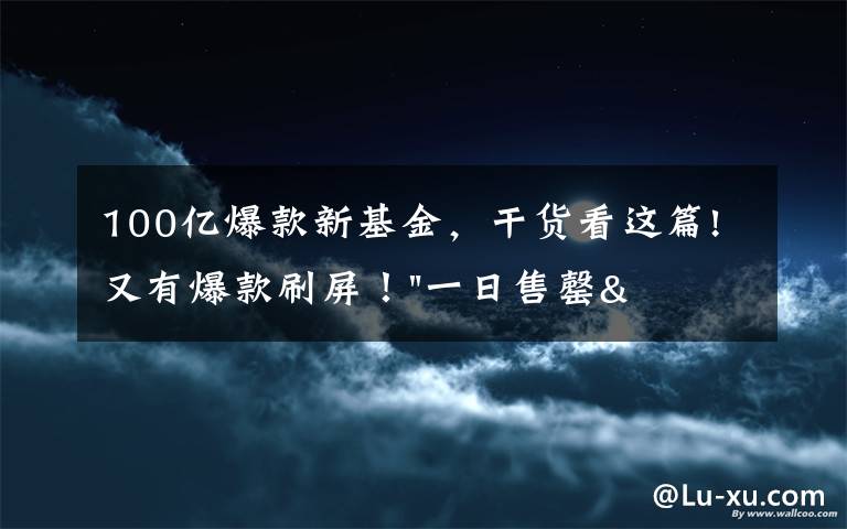 100億爆款新基金，干貨看這篇!又有爆款刷屏！"一日售罄"狂賣100億級，基民入市熱情太高！更多基金在路上…